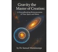 Gravity: The Master of Creation: A Groundbreaking Reinterpretation of Time, Space, and Matter