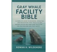 Gray Whale Facility Bible: A Complete Guide to Designing, Operating and Maintaining Gray Whale Rehabilitation and Sanctuary Facilities for High Welfare and Staff Safety