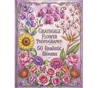 Grayscale Flower Photography Coloring Book: An Adult Coloring Book Featuring Photorealistic Botanical Designs for Mindfulness, Stress Relief, and Relaxation (Grayscale Photo Coloring)