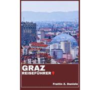 GRAZ REISEFÜHRER: Ihr unverzichtbarer Graz-Reiseführer: Routen, Viertel, Kulinarische Genüsse, Kultur & Outdoor-Abenteuer