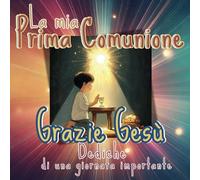 GRAZIE GESÙ - La mia Prima Comunione, Dediche di una Giornata Importane: Riflessioni e Auguri di Vita, Amore e Fede