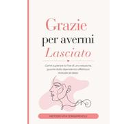 Grazie per avermi lasciato: Come superare la fine di una relazione, guarire dalla dipendenza affettiva e ritrovare se stessi