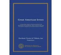 Great American levees: a comparative report on flood protection in the Mississippi and Sacramento valleys, made for the West Sacramento company by Haviland, Dozier & Tibbetts