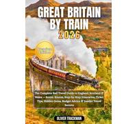Great Britain by Train 2026: The Complete Rail Travel Guide to England, Scotland & Wales - Scenic Routes, Step-by-Step Itineraries, Ticket Tips, Hidden Gems, Budget Advice & Insider Travel Secrets