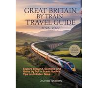 GREAT BRITAIN BY TRAIN TRAVEL GUIDE 2026-2027: EXPLORE ENGLAND, SCOTLAND AND WALES BY RAIL - SCENIC ROUTES, TIPS AND HIDDEN GEMS