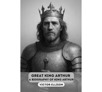 GREAT KING ARTHUR: A BIOGRAPHY OF KING ARTHUR (Iconic Hero's of Ancient Europe)