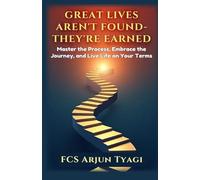 Great Lives Aren’t Found - They’re Earned: Master The Process, Embrace The Journey, And Live Life On Your Terms