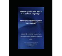 Great Orgasms and Better Sex at Your Fingertips: A Relationship and Self-Improvement Guide to Emotional Intimacy, Pleasure, and Connection