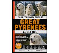 GREAT PYRENEES: YOUR COMPANION GUIDE TO ADULT DOG: Unlocking the Secrets to Raising, Training, Feeding, Behavior, Bonding, Health Care, and Lifelong ... of a Happy and Well-Adjusted Great Pyrenees