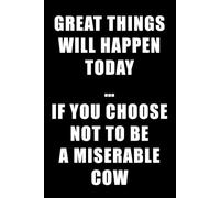 GREAT THINGS WILL HAPPEN TODAY … IF YOU CHOOSE NOT TO BE A MISERABLE COW: Funny quote notebook for co workers and colleagues. Great Christmas or birthday gift.
