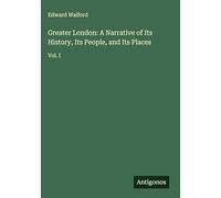 Greater London: A Narrative of Its History, Its People, and Its Places: Vol. I