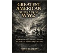 Greatest American Generals of WW2: From Ruthless Architects to Fearless Commanders, How Results-Not Reputation-Shaped Allied Victory