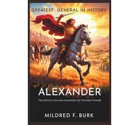 Greatest General in History: The Untold Life and Conquests of Alexander, History’s Great