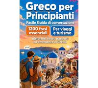Greco Per Principianti: 1200 frasi essenziali in Greco per viaggiare: 1200 frasi essenziali in Greco per viaggiare - pronuncia, sopravvivenza, trasporti, cibo, hotel ed emergenze