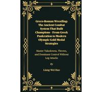 Greco-Roman Wrestling: The Ancient Combat System That Built Champions - From Greek Pankration to Modern Olympic Gold Medal Strategies: Master ... and Dominant Control Without Leg Attacks