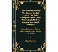 Greco-Roman Wrestling: The Ancient Combat System That Built Champions - From Greek Pankration to Modern Olympic Gold Medal Strategies: Master ... and Dominant Control Without Leg Attacks