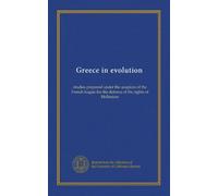 Greece in evolution: studies prepared under the auspices of the French league for the defence of the rights of Hellenism