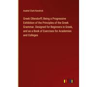 Greek Ollendorff; Being a Progressive Exhibition of the Principles of the Greek Grammar. Designed for Beginners in Greek, and as a Book of Exercises for Academies and Colleges