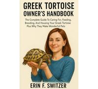 GREEK TORTOISE OWNERS HANDBOOK: The Complete Guide To Caring For, Feeding, Breeding, And Housing Your Greek Tortoise Plus Why They Make Wonderful Pets