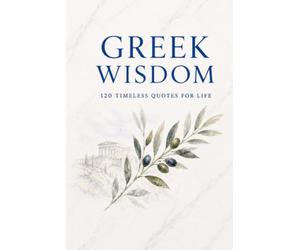 Greek Wisdom: 120 Timeless Quotes for Life: Inspirational Ancient Greek Philosophy Quotes for Reflection, Mindfulness, and Everyday Clarity (Timeless Wisdom from Around the World)
