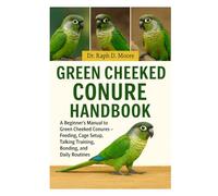 GREEN CHEEKED CONURE HANDBOOK: A Beginner’s Guide to Green Cheeked Conures - Feeding, Cage Setup, Talking Training, Bonding, and Daily Routines