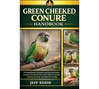 GREEN CHEEKED CONURE HANDBOOK: A Comprehensive Scientific and Practical Guide to Green Cheeked Conure Care, Behavior, Health, Training, Breeding, and Ethical Ownership
