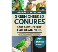 GREEN CHEEKED CONURES CARE & OWNERSHIP FOR BEGINNERS: The Complete Guide to Green Cheeked Conure Handbook: Expert Care, Training, Feeding, Breeding, ... and Enrichment for Your Feathered Friend