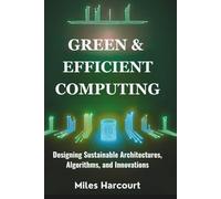 GREEN & EFFICIENT COMPUTING: Designing Sustainable Architectures, Algorithms, and Innovations (Blueprints of the Machine Age)