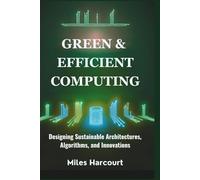 GREEN & EFFICIENT COMPUTING: Designing Sustainable Architectures, Algorithms, and Innovations (Blueprints of the Machine Age)