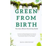 Green From Birth: The Zero-Waste Parenting Guide: A Month-by-Month Blueprint for Raising Eco-Conscious Kids Without Sacrificing Convenience, Sanity, or Your Budget