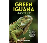 Green Iguana Mastery: An Advanced Guide To Green Iguana Behavior, Enclosure Building, Feeding Plans And Veterinary Advice For Owners And Enthusiasts