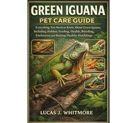 GREEN IGUANA PET CARE GUIDE: Everything You Need to Know About Green Iguana, Including, Habitat, Feeding, Health, Breeding, Enclosures, and Raising Healthy Hatchlings