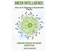 Green Intelligence: How AI is Shaping a Sustainable Future: Harnessing Technology for a Greener, Smarter World