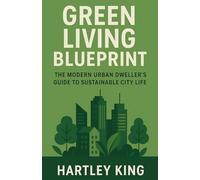 Green Living Blueprint : The Modern Urban Dweller’s Guide to Sustainable City Life: Low-Waste Solutions, Eco Habits, Urban Gardening, and Sustainable Living for Apartments and City