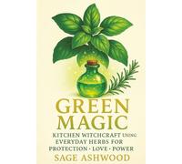Green Magic: Kitchen Witchcraft Using Everyday Herbs for Protection, Love, and Power