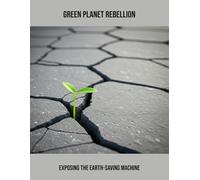 Green Planet Rebellion: Exposing The Earth-Saving Machine