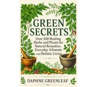 Green Secrets: A Complete Guide to the Healing and Culinary Uses of Over 100 Plants, with Natural Remedies and Traditional Recipes