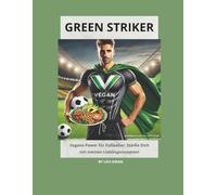 Green Striker - Vegane Power für Fußballer: Stärke Dich mit meinen Lieblingsrezepten