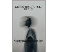 Green Thumb, Full Heart: A Beginner’s Guide to Healing, Calm, and Self-Care Through Gardening