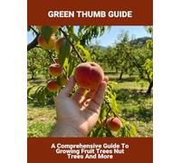 Green Thumb Guide: A Comprehensive Guide To Growing Fruit Trees Nut Trees And More