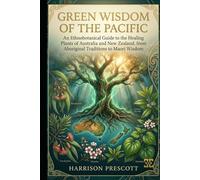 GREEN WISDOM OF THE PACIFIC: An Ethnobotanical Guide to the Healing Plants of Australia and New Zealand, from Aboriginal Traditions to Maori Wisdom