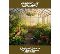 Greenhouse Gardening: A Beginner'S Guide To Year-Round Organic Abundance