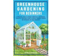 Greenhouse Gardening For Beginners: A Practical Guide To Choose & Maintain A Greenhouse, Grow Pest-Resistant Plants & Harvest Organic Produce No Experience Required!