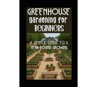 GREENHOUSE GARDENING FOR BEGINNERS: A simple Guide To A Year-Round Growing
