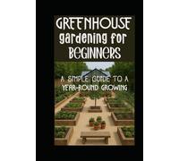 GREENHOUSE GARDENING FOR BEGINNERS: A simple Guide To A Year-Round Growing
