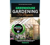 Greenhouse Gardening for Beginners: An Ultimate Guide to Build and Budget your Organic Vegetables and Fruits throughout the year