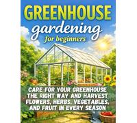 Greenhouse Gardening for Beginners [No Prior Experience Required]: Care for Your Greenhouse the Right Way and Harvest Flowers, Herbs, Vegetables, and Fruit in Every Season