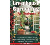 Greenhouse Gardening for Beginners: The Complete Guide to Year-Round Organic Gardening, Lower Grocery Bills, and Stress-Free Growing