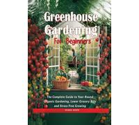GREENHOUSE GARDENING FOR BEGINNERS: THE COMPLETE GUIDE TO YEAR-ROUND ORGANIC GARDENING, LOWER GROCERY BILLS, AND STRESS-FREE GROWING