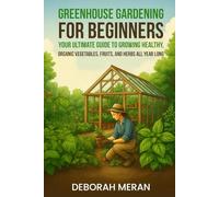 Greenhouse Gardening for Beginners: Your Ultimate Guide to Growing Healthy, Organic Vegetables, Fruits, and Herbs All Year Long
